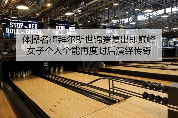 体操名将拜尔斯世锦赛复出即巅峰 女子个人全能再度封后演绎传奇